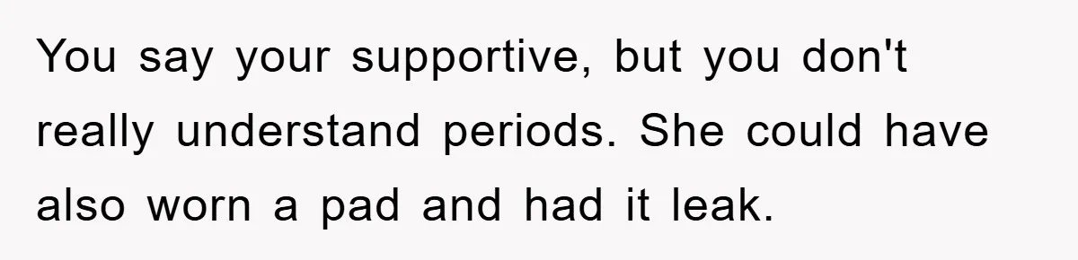 You say your supportive, but you don't really understand periods. She could have also worn a pad and had it leak.