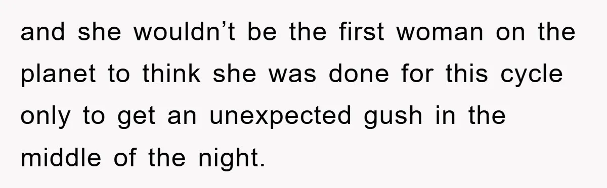 and she wouldn’t be the first woman on the planet to think she was done for this cycle only to get an unexpected gush in the middle of the night.