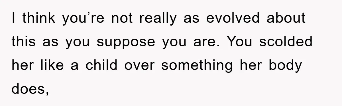 I think you’re not really as evolved about this as you suppose you are. You scolded her like a child over something her body does,