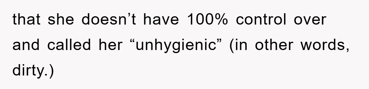 that she doesn’t have 100% control over and called her “unhygienic” (in other words, dirty.)