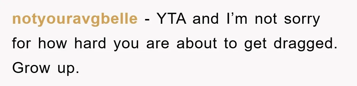 notyouravgbelle − YTA and I’m not sorry for how hard you are about to get dragged. Grow up.