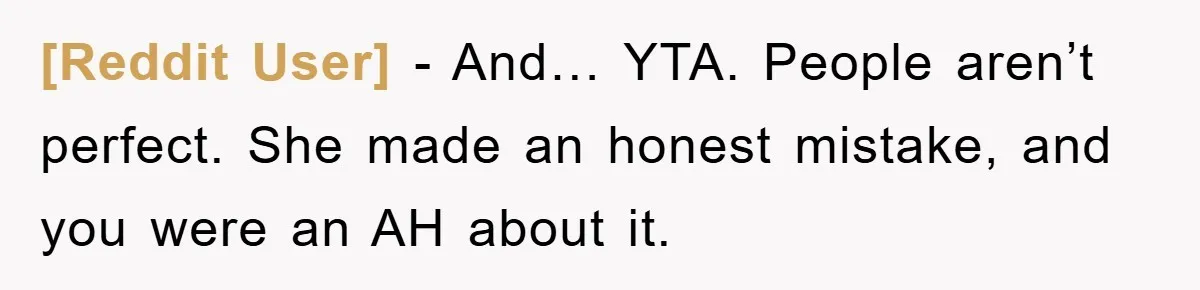 [Reddit User] − And… YTA. People aren’t perfect. She made an honest mistake, and you were an AH about it.