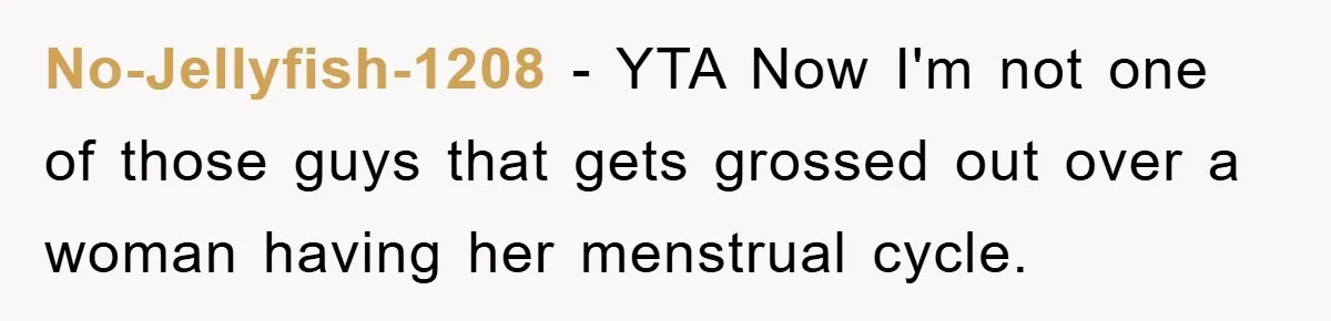 No-Jellyfish-1208 − YTA Now I'm not one of those guys that gets grossed out over a woman having her menstrual cycle.