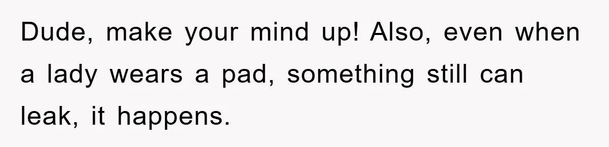 Dude, make your mind up! Also, even when a lady wears a pad, something still can leak, it happens.