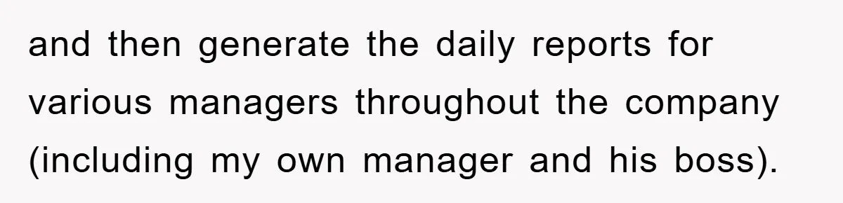 and then generate the daily reports for various managers throughout the company (including my own manager and his boss).