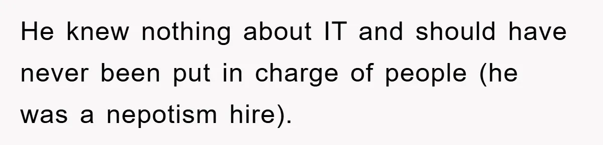 He knew nothing about IT and should have never been put in charge of people (he was a nepotism hire).