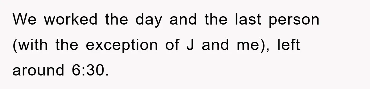 We worked the day and the last person (with the exception of J and me), left around 6:30.