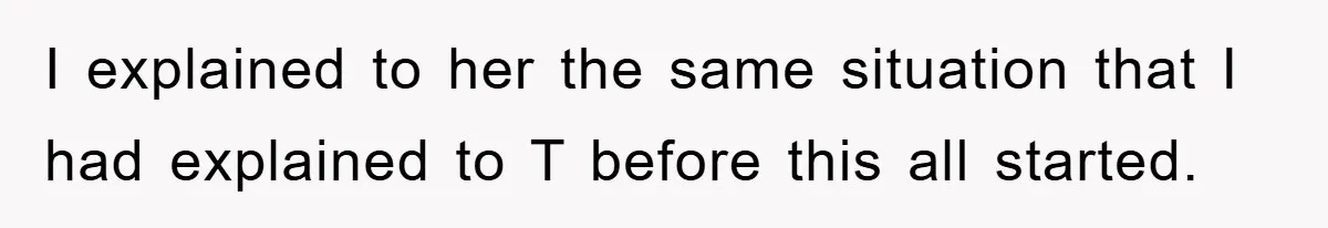 I explained to her the same situation that I had explained to T before this all started.