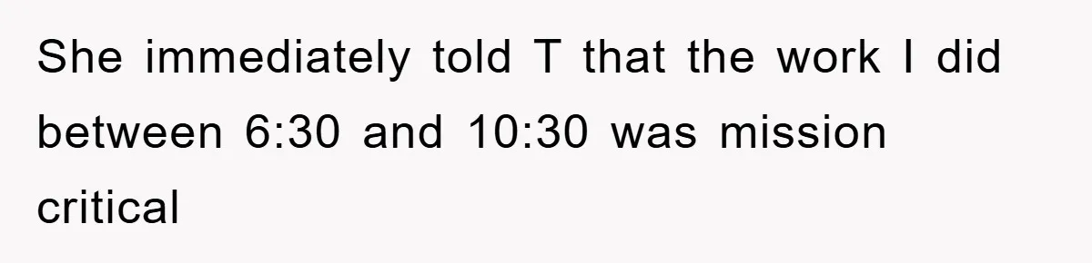 She immediately told T that the work I did between 6:30 and 10:30 was mission critical