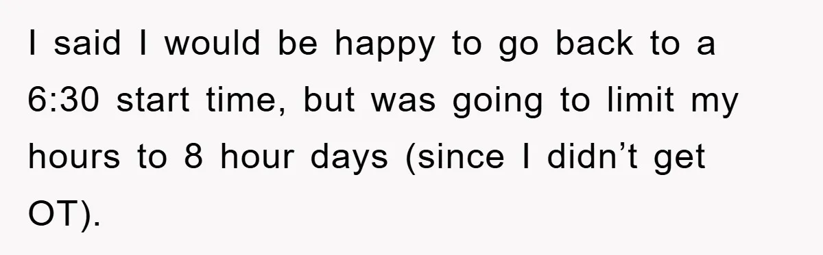 I said I would be happy to go back to a 6:30 start time, but was going to limit my hours to 8 hour days (since I didn’t get OT).