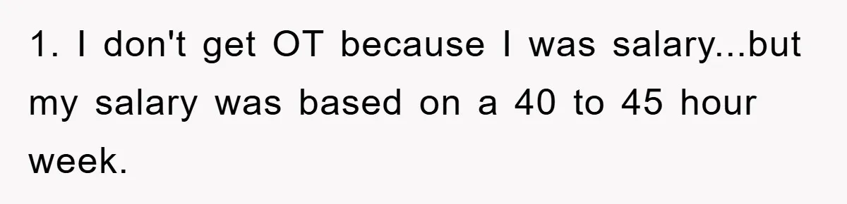 1. I don't get OT because I was salary...but my salary was based on a 40 to 45 hour week.