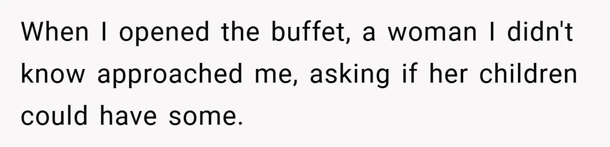 When I opened the buffet, a woman I didn't know approached me, asking if her children could have some.