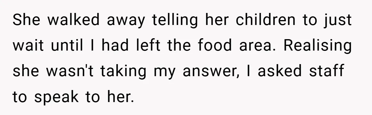 She walked away telling her children to just wait until I had left the food area. Realising she wasn't taking my answer, I asked staff to speak to her.