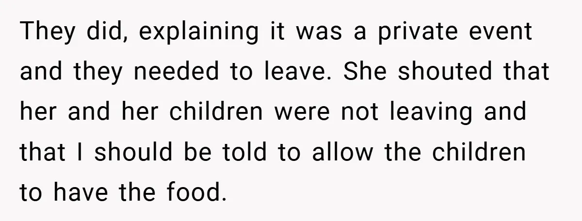 They did, explaining it was a private event and they needed to leave. She shouted that her and her children were not leaving and that I should be told to...