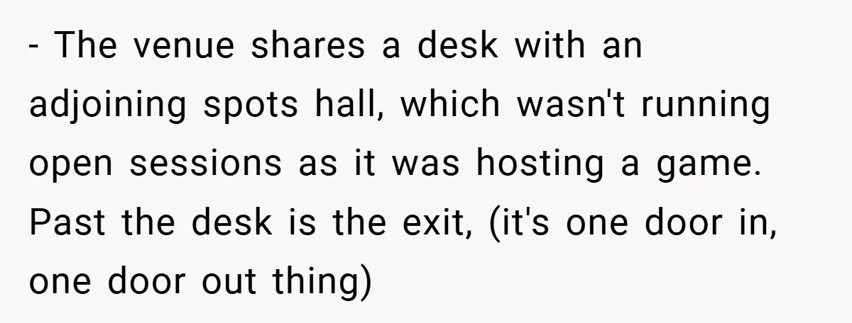 - The venue shares a desk with an adjoining spots hall, which wasn't running open sessions as it was hosting a game. Past the desk is the exit, (it's one...
