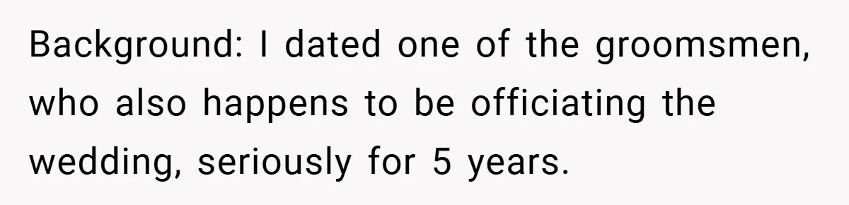 Background: I dated one of the groomsmen, who also happens to be officiating the wedding, seriously for 5 years.