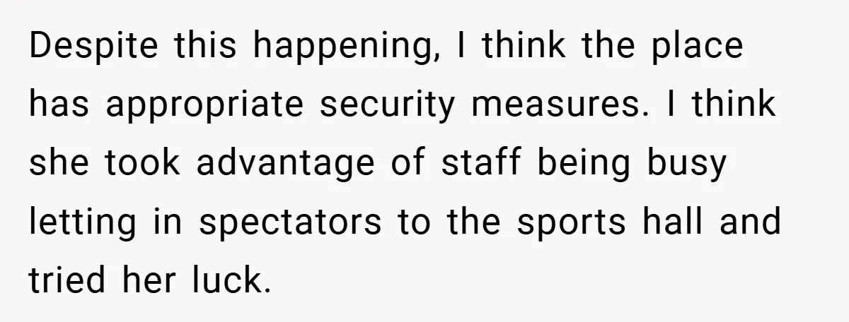 Despite this happening, I think the place has appropriate security measures. I think she took advantage of staff being busy letting in spectators to the sports hall and tried her...