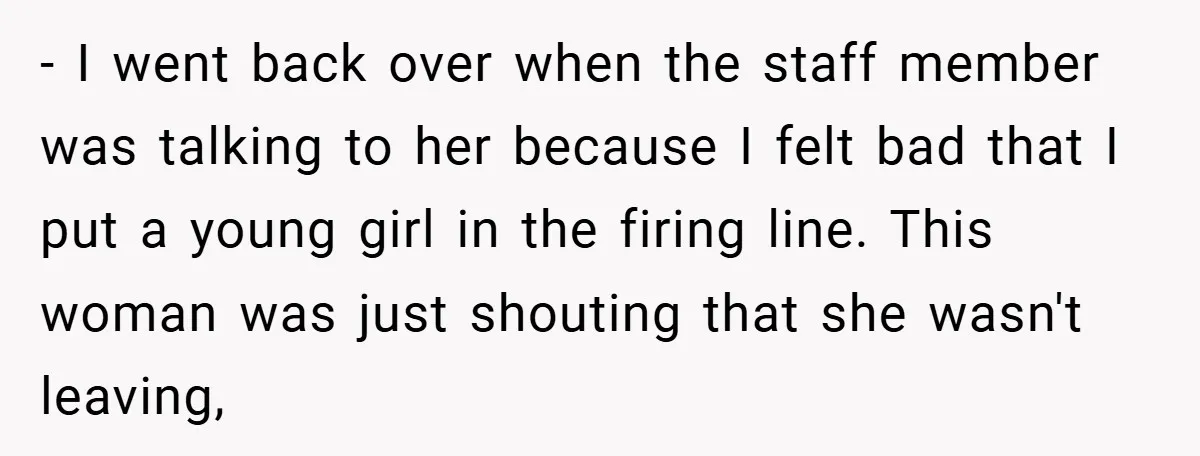 - I went back over when the staff member was talking to her because I felt bad that I put a young girl in the firing line. This woman was...