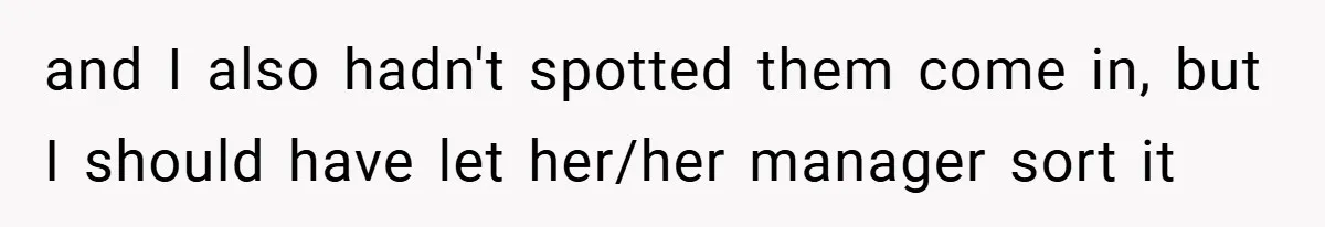 and I also hadn't spotted them come in, but I should have let her/her manager sort it