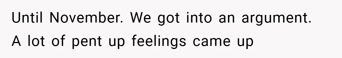 Until November. We got into an argument. A lot of pent up feelings came up