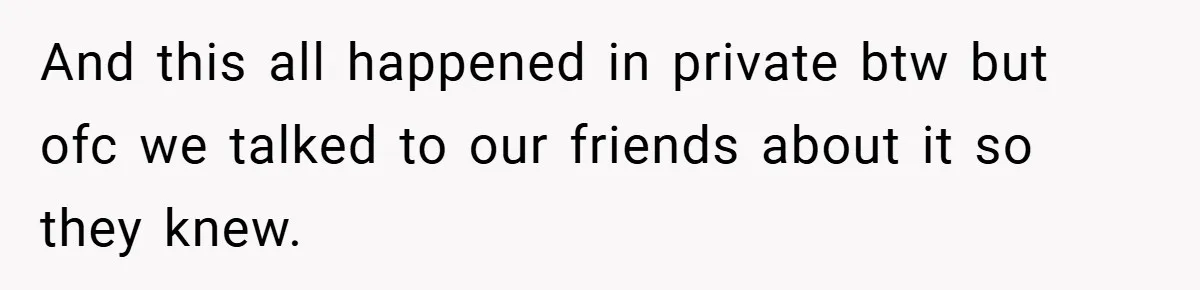 And this all happened in private btw but ofc we talked to our friends about it so they knew.