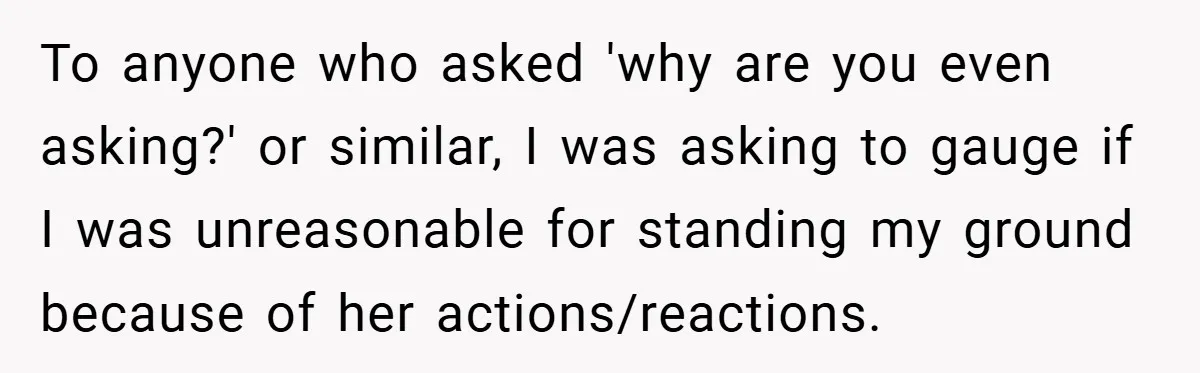 To anyone who asked 'why are you even asking?' or similar, I was asking to gauge if I was unreasonable for standing my ground because of her actions/reactions.