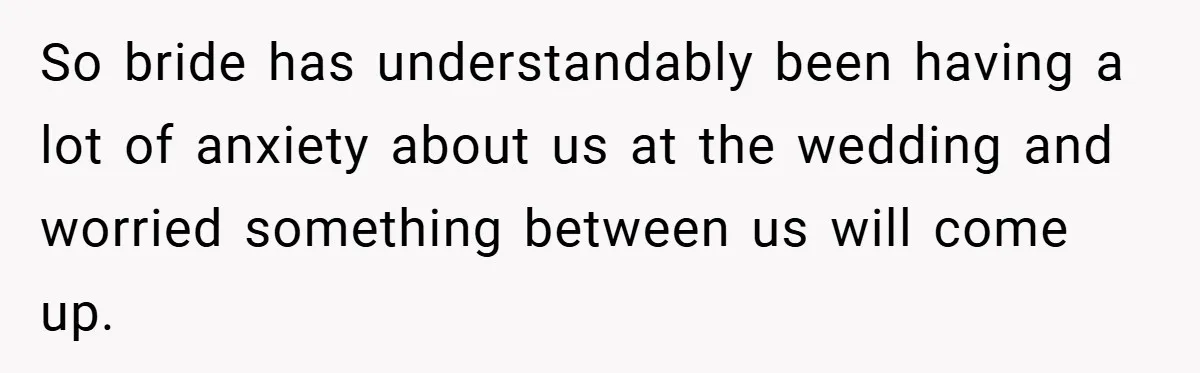 So bride has understandably been having a lot of anxiety about us at the wedding and worried something between us will come up.