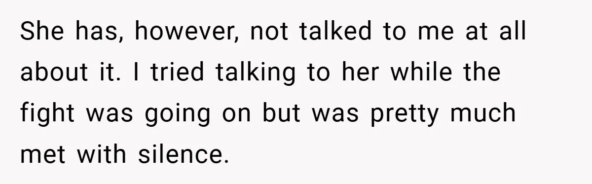She has, however, not talked to me at all about it. I tried talking to her while the fight was going on but was pretty much met with silence.