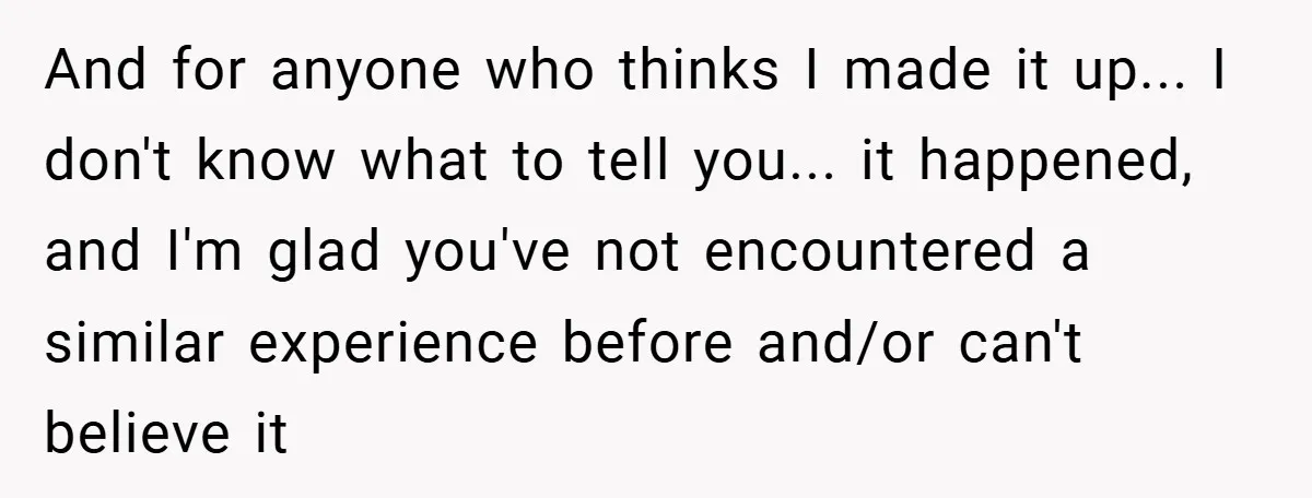 And for anyone who thinks I made it up... I don't know what to tell you... it happened, and I'm glad you've not encountered a similar experience before and/or can't...