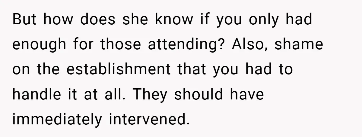 But how does she know if you only had enough for those attending? Also, shame on the establishment that you had to handle it at all. They should have immediately...