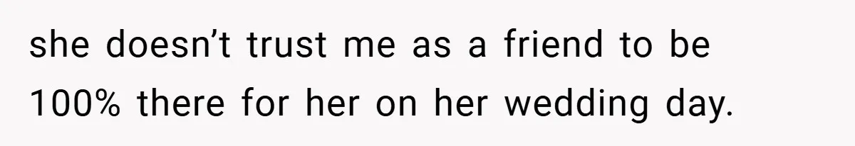 she doesn’t trust me as a friend to be 100% there for her on her wedding day.