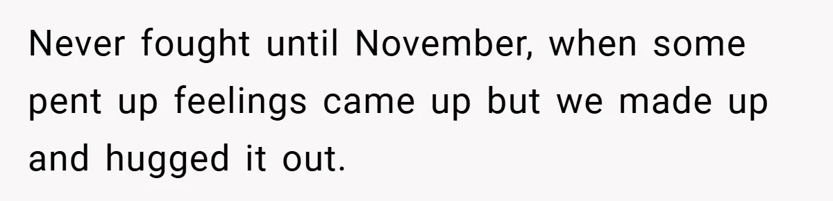 Never fought until November, when some pent up feelings came up but we made up and hugged it out.