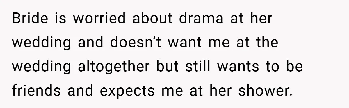 Bride is worried about drama at her wedding and doesn’t want me at the wedding altogether but still wants to be friends and expects me at her shower.