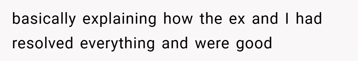 basically explaining how the ex and I had resolved everything and were good