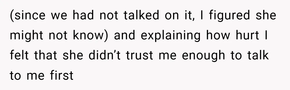 (since we had not talked on it, I figured she might not know) and explaining how hurt I felt that she didn’t trust me enough to talk to me first