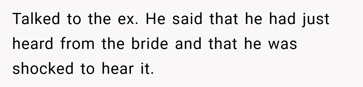 Talked to the ex. He said that he had just heard from the bride and that he was shocked to hear it.