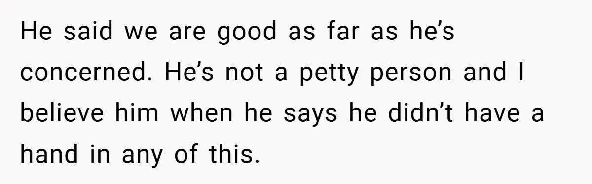 He said we are good as far as he’s concerned. He’s not a petty person and I believe him when he says he didn’t have a hand in any of...
