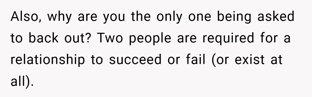 Also, why are you the only one being asked to back out? Two people are required for a relationship to succeed or fail (or exist at all).