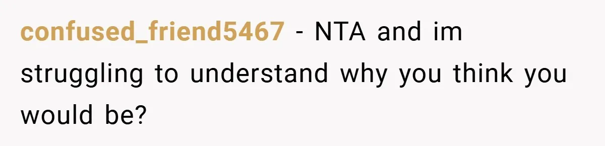 confused_friend5467 − NTA and im struggling to understand why you think you would be?