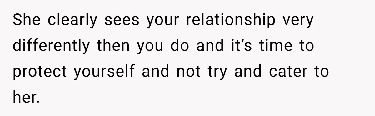 She clearly sees your relationship very differently then you do and it’s time to protect yourself and not try and cater to her.