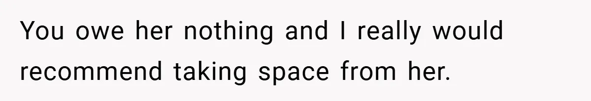 You owe her nothing and I really would recommend taking space from her.