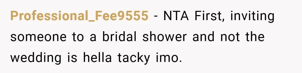 Professional_Fee9555 − NTA First, inviting someone to a bridal shower and not the wedding is hella tacky imo.