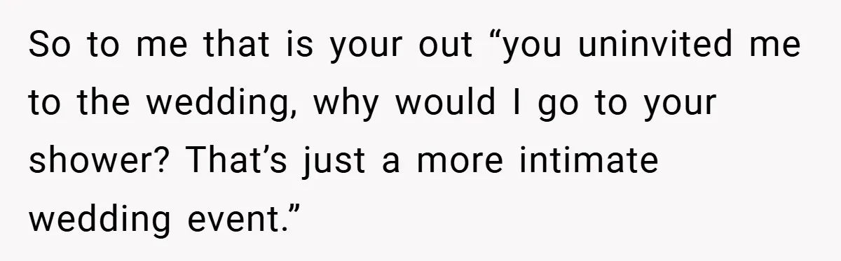 So to me that is your out “you uninvited me to the wedding, why would I go to your shower? That’s just a more intimate wedding event.”