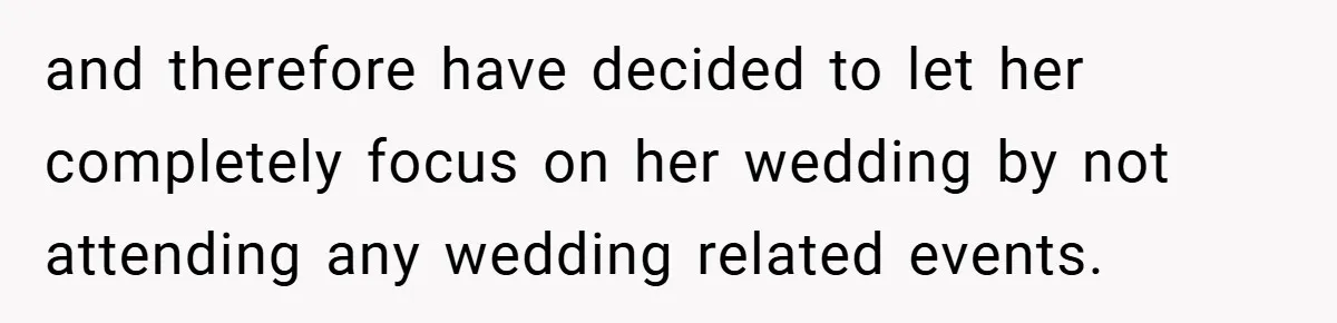 and therefore have decided to let her completely focus on her wedding by not attending any wedding related events.