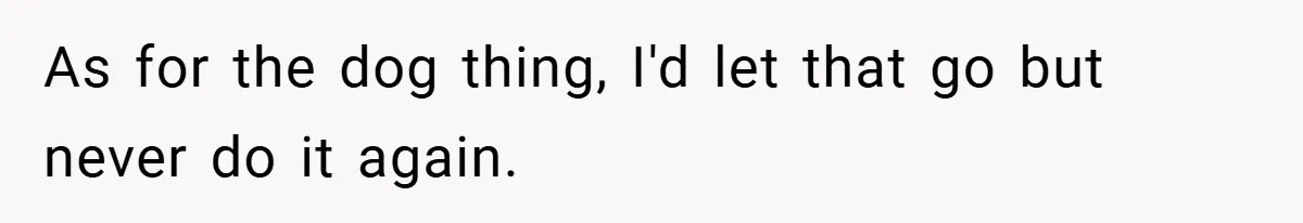 As for the dog thing, I'd let that go but never do it again.