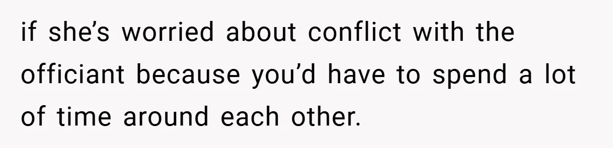 if she’s worried about conflict with the officiant because you’d have to spend a lot of time around each other.