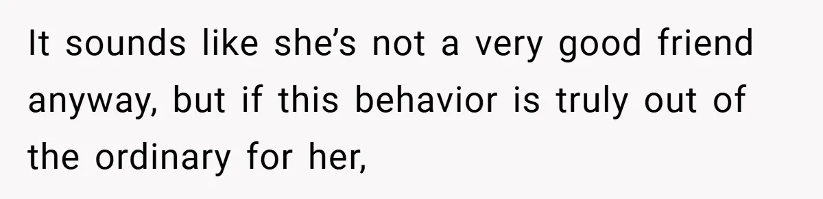 It sounds like she’s not a very good friend anyway, but if this behavior is truly out of the ordinary for her,