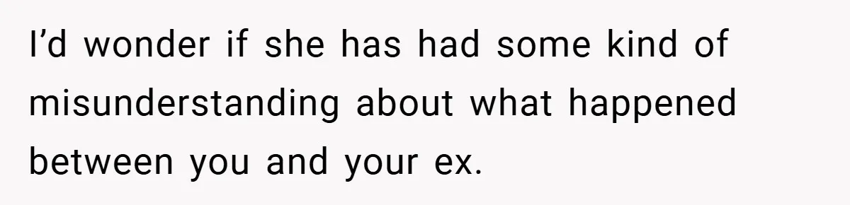 I’d wonder if she has had some kind of misunderstanding about what happened between you and your ex.