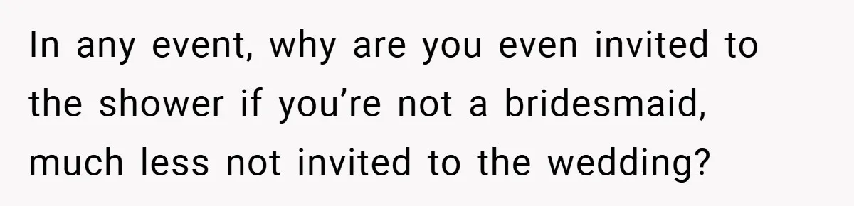 In any event, why are you even invited to the shower if you’re not a bridesmaid, much less not invited to the wedding?