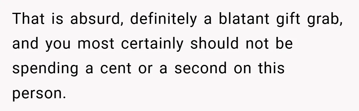 That is absurd, definitely a blatant gift grab, and you most certainly should not be spending a cent or a second on this person.